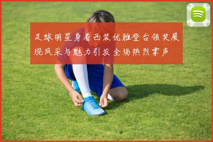 足球明星身着西装优雅登台领奖展现风采与魅力引发全场热烈掌声