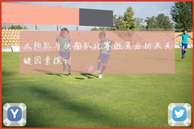 太阳队与快船队比赛胜负分析及关键因素探讨