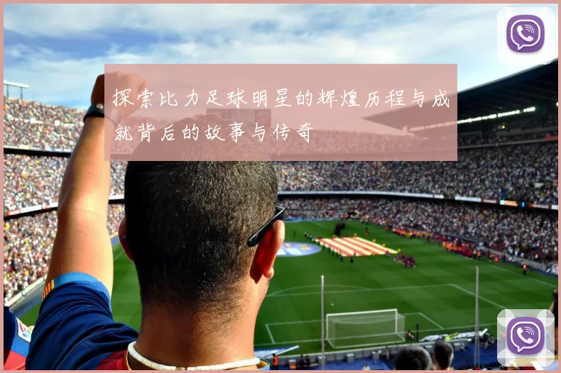 探索比力足球明星的辉煌历程与成就背后的故事与传奇
