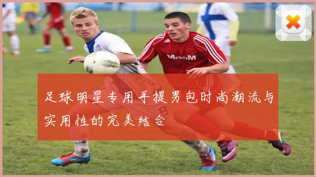 足球明星专用手提男包时尚潮流与实用性的完美结合