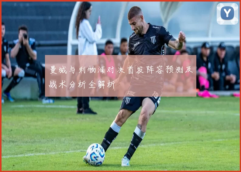 曼城与利物浦对决首发阵容预测及战术分析全解析