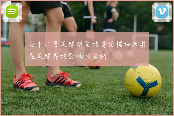 七十二号足球明星的身份揭秘及其在足球界的影响力分析