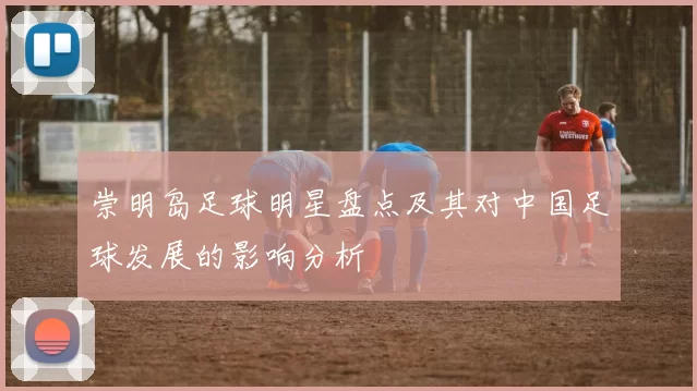 崇明岛足球明星盘点及其对中国足球发展的影响分析