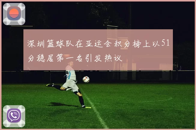 深圳篮球队在亚运会积分榜上以51分稳居第一名引发热议