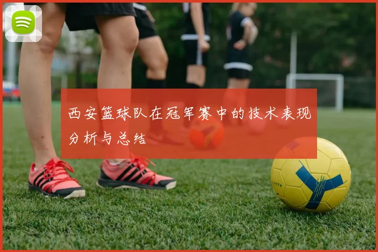 西安篮球队在冠军赛中的技术表现分析与总结