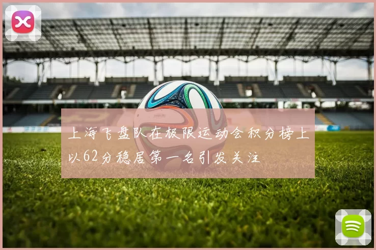 上海飞盘队在极限运动会积分榜上以62分稳居第一名引发关注