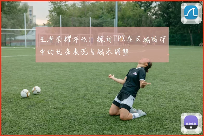 王者荣耀评论：探讨FPX在区域防守中的优劣表现与战术调整
