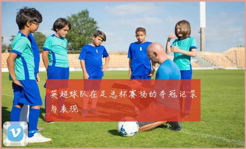 英超球队在足总杯赛场的夺冠记录与表现