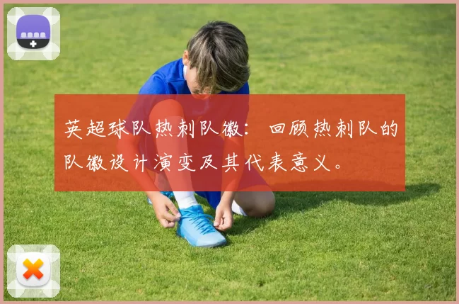 英超球队热刺队徽：回顾热刺队的队徽设计演变及其代表意义。