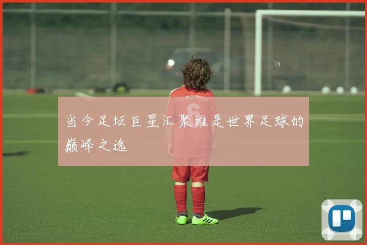 当今足坛巨星汇聚谁是世界足球的巅峰之选