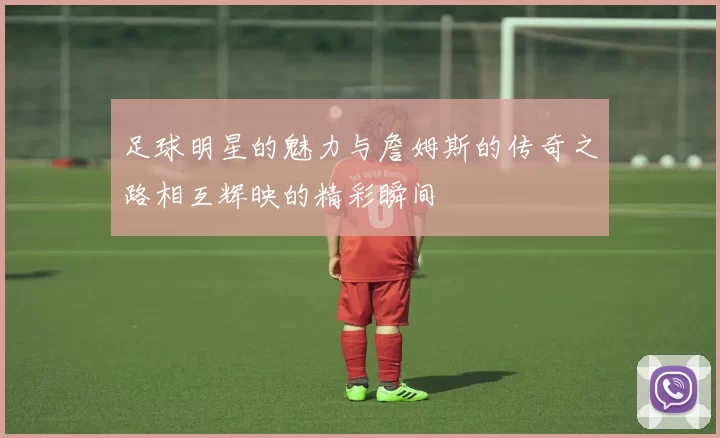 足球明星的魅力与詹姆斯的传奇之路相互辉映的精彩瞬间