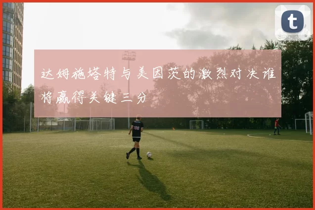 达姆施塔特与美因茨的激烈对决谁将赢得关键三分