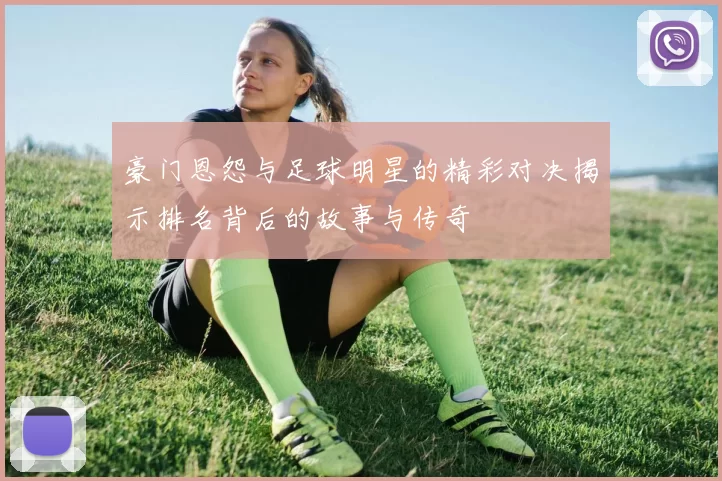 豪门恩怨与足球明星的精彩对决揭示排名背后的故事与传奇