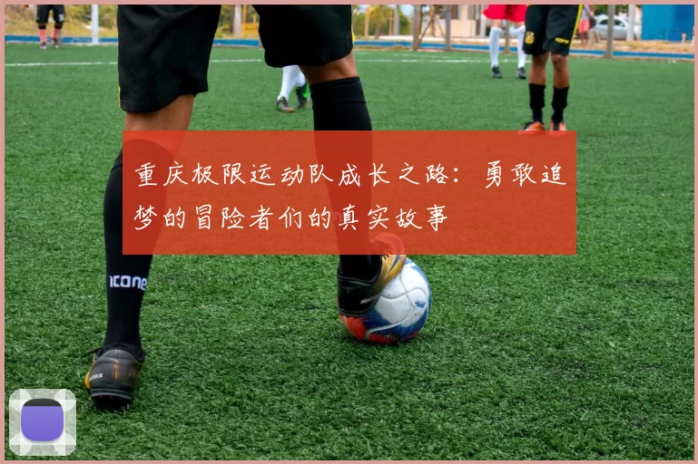 重庆极限运动队成长之路：勇敢追梦的冒险者们的真实故事