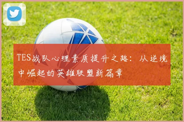 TES战队心理素质提升之路：从逆境中崛起的英雄联盟新篇章