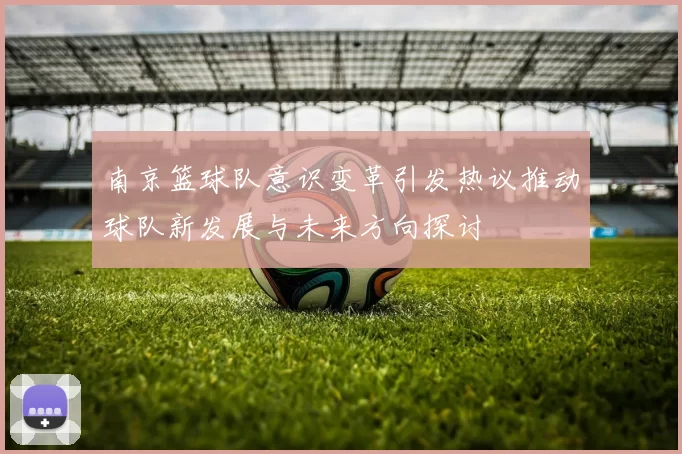 南京篮球队意识变革引发热议推动球队新发展与未来方向探讨