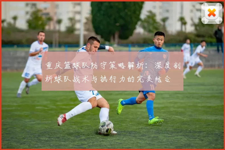 重庆篮球队防守策略解析：深度剖析球队战术与执行力的完美结合
