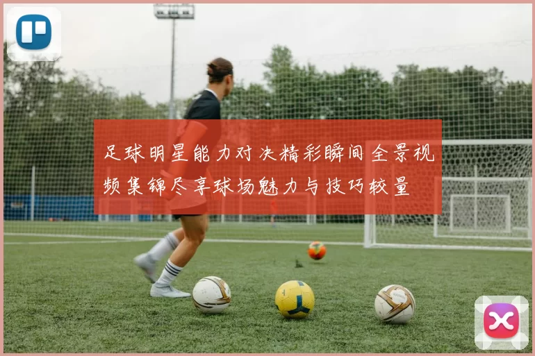 足球明星能力对决精彩瞬间全景视频集锦尽享球场魅力与技巧较量