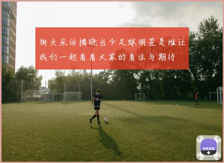 街头采访揭晓当今足球明星是谁让我们一起看看大家的看法与期待