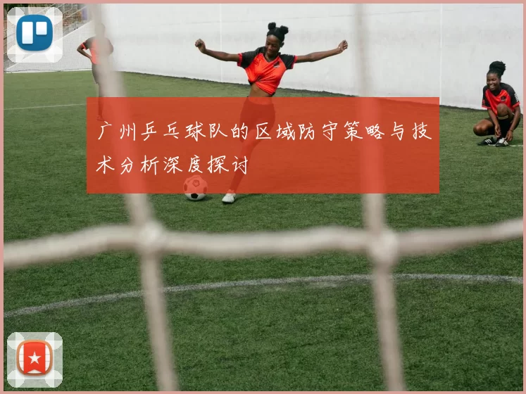 广州乒乓球队的区域防守策略与技术分析深度探讨