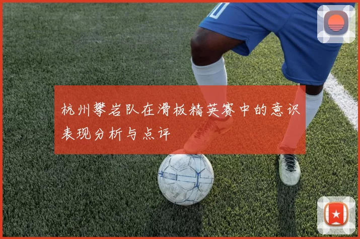 杭州攀岩队在滑板精英赛中的意识表现分析与点评