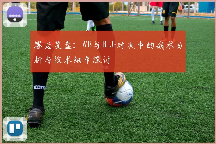 赛后复盘：WE与BLG对决中的战术分析与技术细节探讨