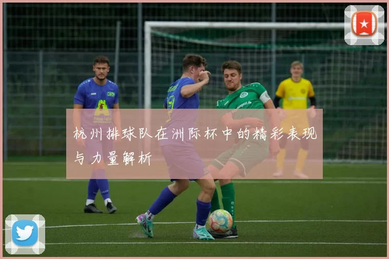 杭州排球队在洲际杯中的精彩表现与力量解析
