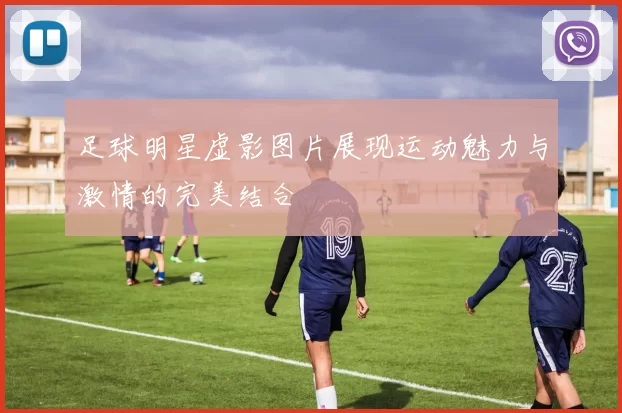足球明星虚影图片展现运动魅力与激情的完美结合