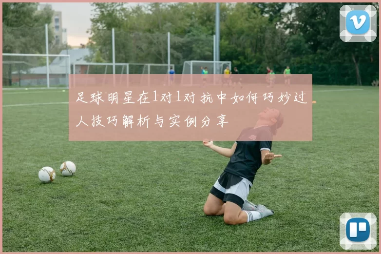 足球明星在1对1对抗中如何巧妙过人技巧解析与实例分享
