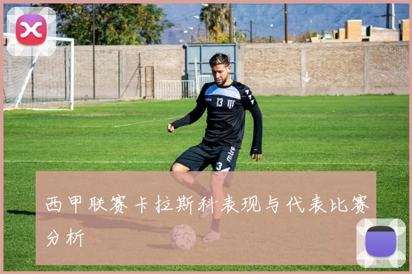 西甲联赛卡拉斯科表现与代表比赛分析