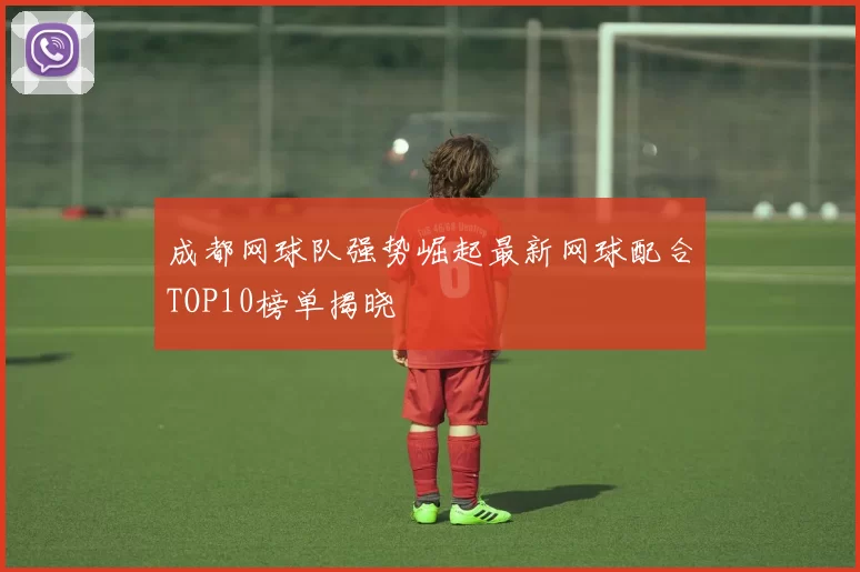 成都网球队强势崛起最新网球配合TOP10榜单揭晓