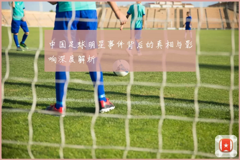 中国足球明星事件背后的真相与影响深度解析
