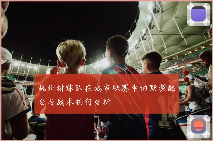 杭州排球队在城市联赛中的默契配合与战术执行分析