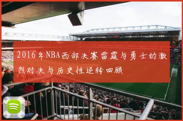 2016年NBA西部决赛雷霆与勇士的激烈对决与历史性逆转回顾