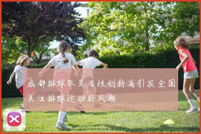 成都排球队灵活性创新高引发全国关注排球运动新风潮