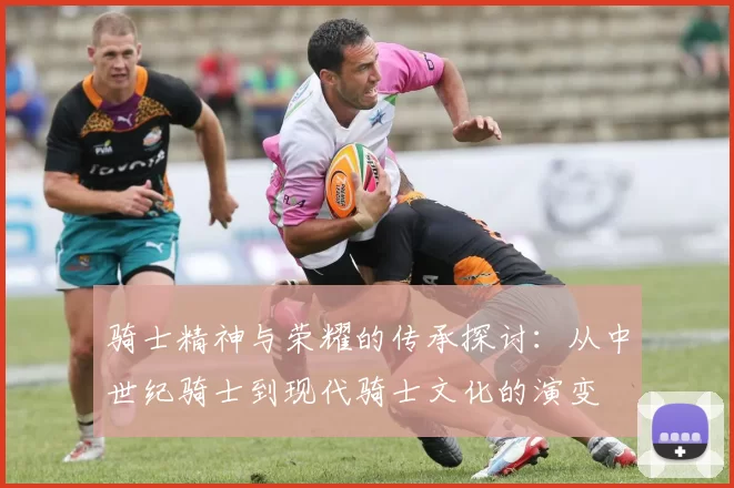骑士精神与荣耀的传承探讨：从中世纪骑士到现代骑士文化的演变