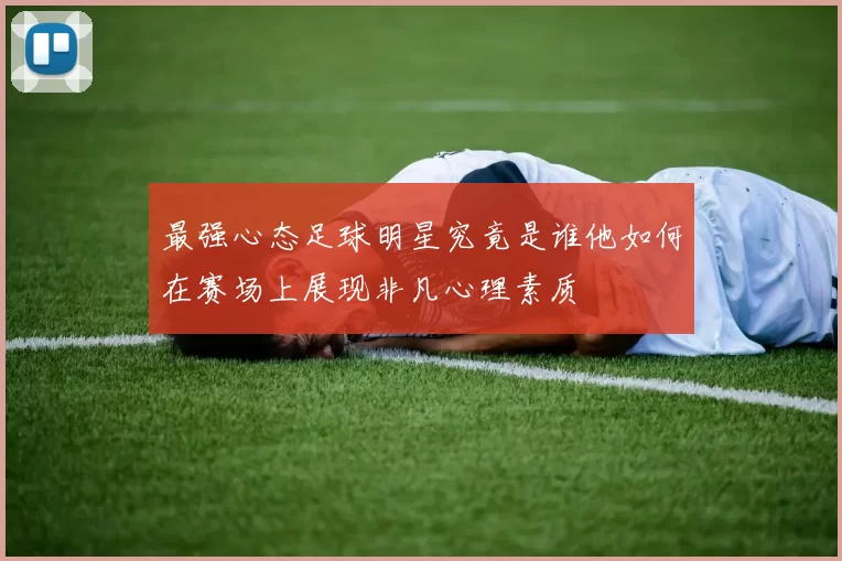 最强心态足球明星究竟是谁他如何在赛场上展现非凡心理素质
