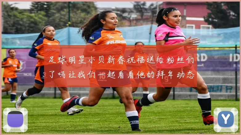 足球明星小贝新春祝福送给粉丝们了吗让我们一起看看他的拜年动态
