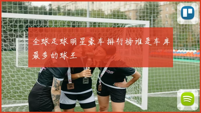 全球足球明星豪车排行榜谁是车库最多的球王