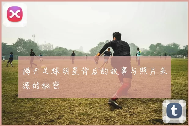 揭开足球明星背后的故事与照片来源的秘密