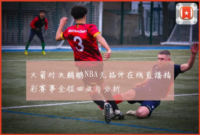 火箭对决鹈鹕NBA无插件在线直播精彩赛事全程回放与分析