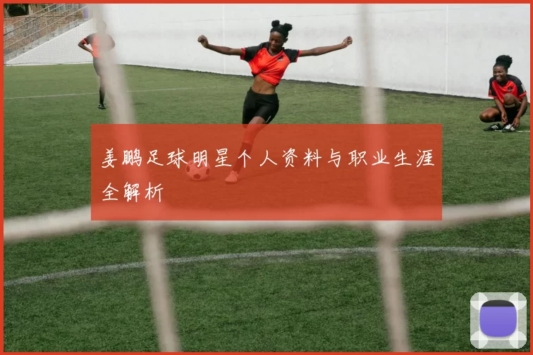 姜鹏足球明星个人资料与职业生涯全解析