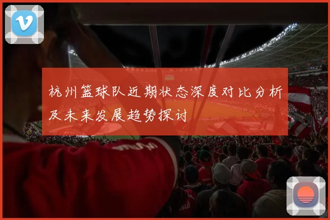 杭州篮球队近期状态深度对比分析及未来发展趋势探讨