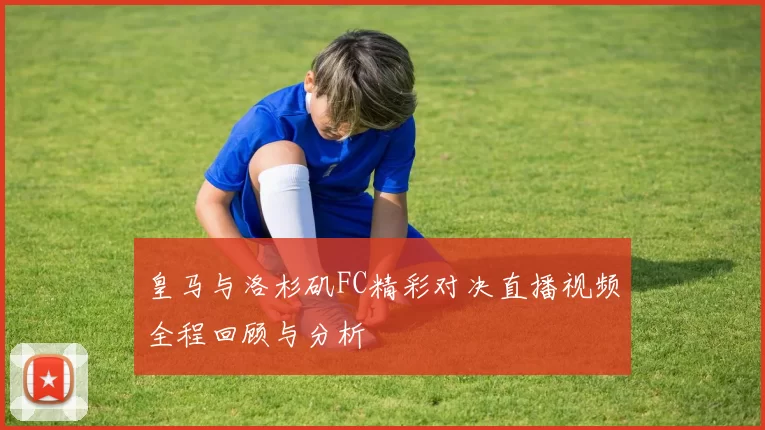 皇马与洛杉矶FC精彩对决直播视频全程回顾与分析