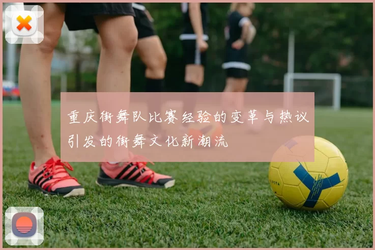 重庆街舞队比赛经验的变革与热议引发的街舞文化新潮流