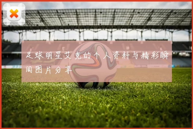 足球明星艾克的个人资料与精彩瞬间图片分享
