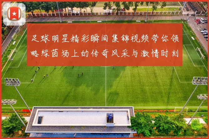 足球明星精彩瞬间集锦视频带你领略绿茵场上的传奇风采与激情时刻