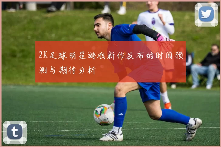 2K足球明星游戏新作发布的时间预测与期待分析