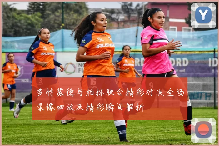 多特蒙德与柏林联合精彩对决全场录像回放及精彩瞬间解析