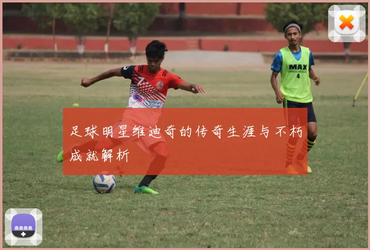 足球明星维迪奇的传奇生涯与不朽成就解析